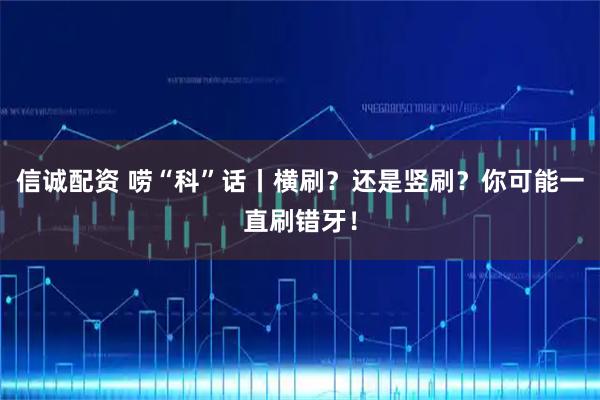 信诚配资 唠“科”话丨横刷?还是竖刷?你可能一直刷错牙!
