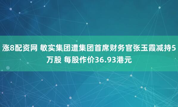 涨8配资网 敏实集团遭集团首席财务官张玉霞减持5万股 每股作价36.93港元