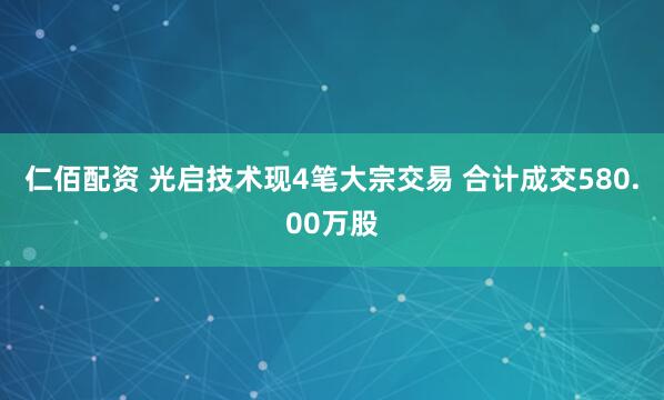 仁佰配资 光启技术现4笔大宗交易 合计成交580.00万股