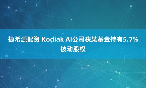 捷希源配资 Kodiak AI公司获某基金持有5.7%被动股权