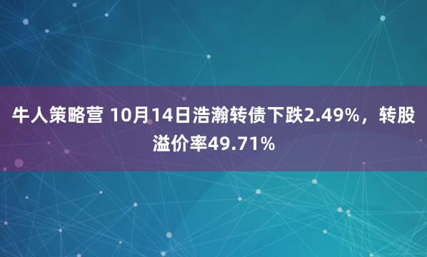 牛人策略营 10月14日浩瀚转债下跌2.49%，转股溢价率49.71%