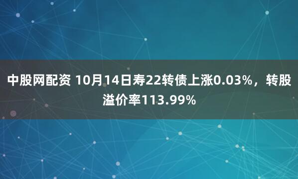 中股网配资 10月14日寿22转债上涨0.03%，转股溢价率113.99%