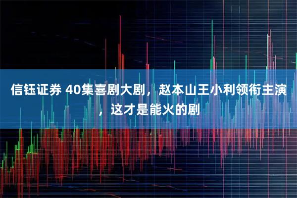 信钰证券 40集喜剧大剧，赵本山王小利领衔主演，这才是能火的剧