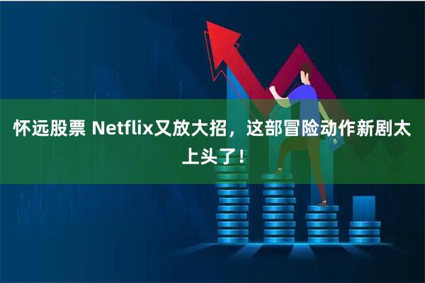 怀远股票 Netflix又放大招，这部冒险动作新剧太上头了！