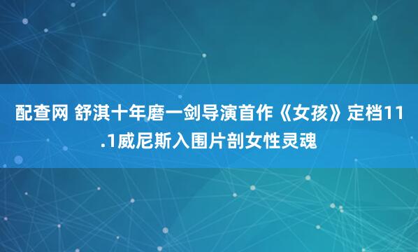 配查网 舒淇十年磨一剑导演首作《女孩》定档11.1威尼斯入围片剖女性灵魂