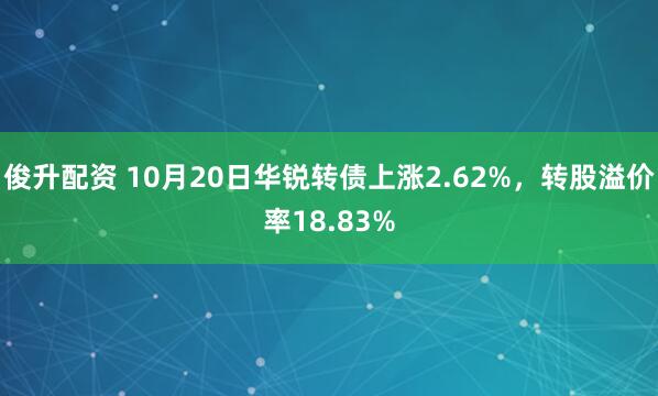 俊升配资 10月20日华锐转债上涨2.62%，转股溢价率18.83%