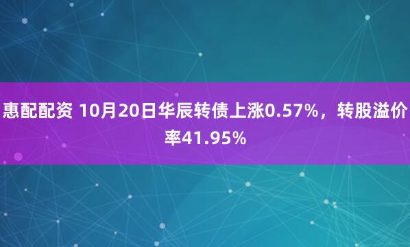 惠配配资 10月20日华辰转债上涨0.57%，转股溢价率41.95%
