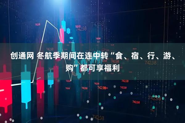 创通网 冬航季期间在连中转“食、宿、行、游、购”都可享福利