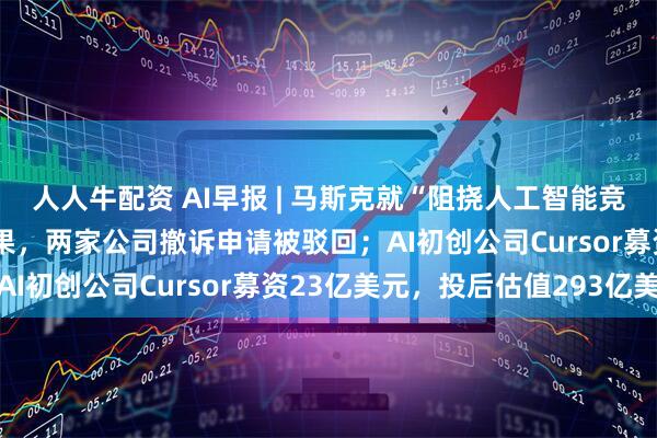 人人牛配资 AI早报 | 马斯克就“阻挠人工智能竞争”起诉OpenAI和苹果，两家公司撤诉申请被驳回；AI初创公司Cursor募资23亿美元，投后估值293亿美元