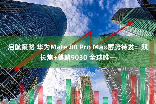 启航策略 华为Mate 80 Pro Max蓄势待发：双长焦+麒麟9030 全球唯一