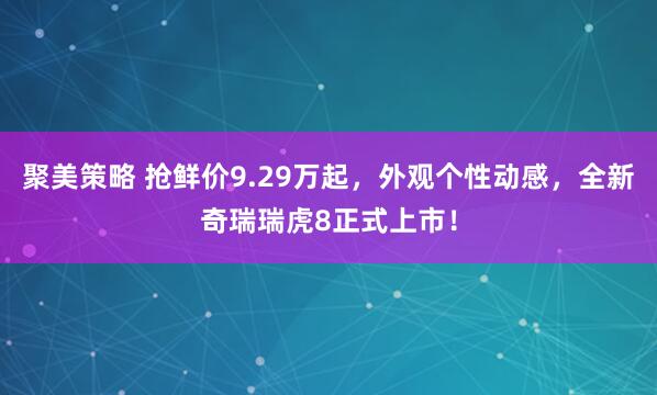 聚美策略 抢鲜价9.29万起，外观个性动感，全新奇瑞瑞虎8正式上市！