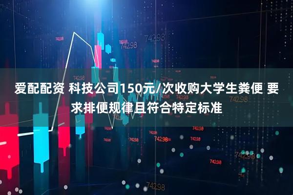 爱配配资 科技公司150元/次收购大学生粪便 要求排便规律且符合特定标准