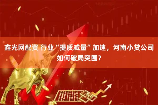 鑫光网配资 行业“提质减量”加速，河南小贷公司如何破局突围？