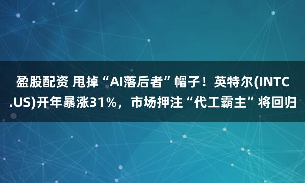 盈股配资 甩掉“AI落后者”帽子！英特尔(INTC.US)开年暴涨31%，市场押注“代工霸主”将回归