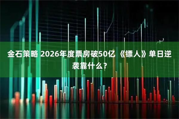金石策略 2026年度票房破50亿 《镖人》单日逆袭靠什么？