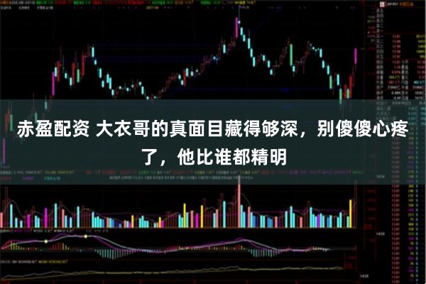 赤盈配资 大衣哥的真面目藏得够深，别傻傻心疼了，他比谁都精明