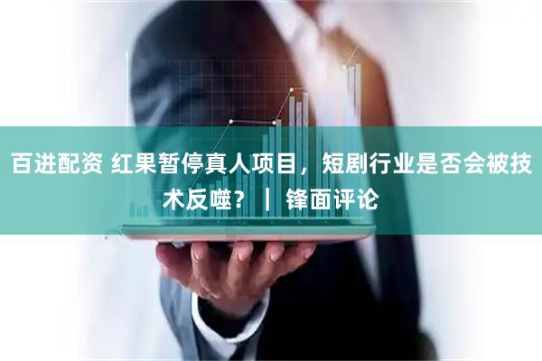 百进配资 红果暂停真人项目，短剧行业是否会被技术反噬？｜ 锋面评论