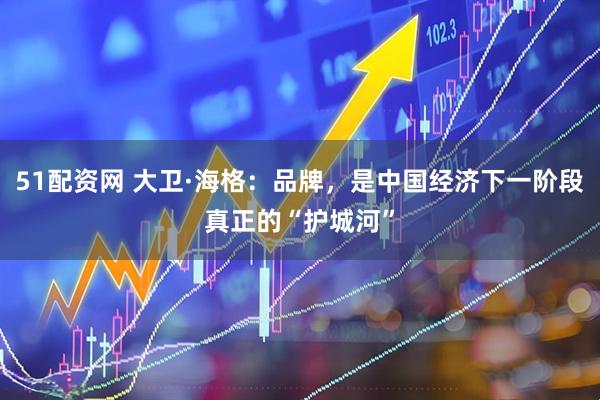 51配资网 大卫·海格：品牌，是中国经济下一阶段真正的“护城河”
