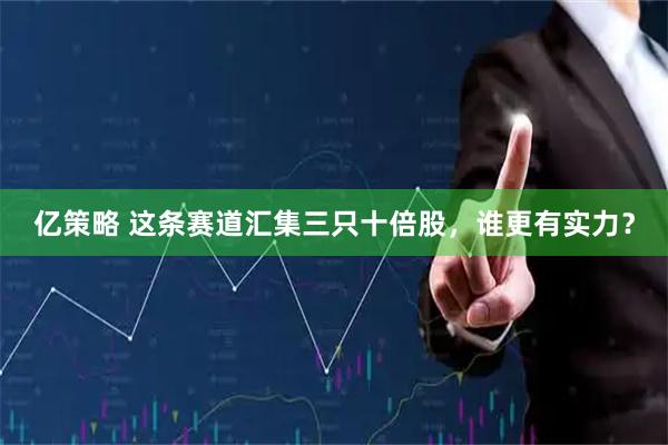 亿策略 这条赛道汇集三只十倍股,谁更有实力?