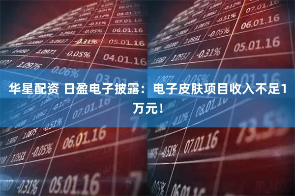 华星配资 日盈电子披露：电子皮肤项目收入不足1万元！